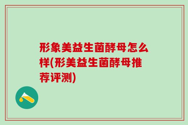 形象美益生菌酵母怎么样(形美益生菌酵母推荐评测)