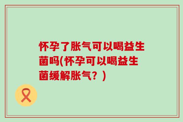 怀孕了可以喝益生菌吗(怀孕可以喝益生菌缓解？)