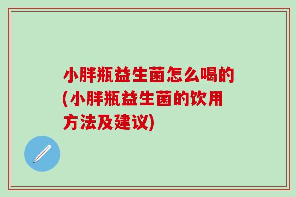 小胖瓶益生菌怎么喝的(小胖瓶益生菌的饮用方法及建议)