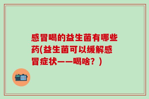 喝的益生菌有哪些药(益生菌可以缓解症状——喝啥？)