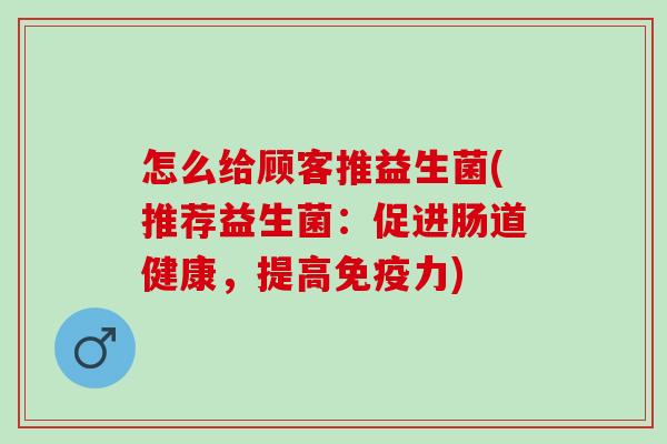 怎么给顾客推益生菌(推荐益生菌：促进肠道健康，提高力)