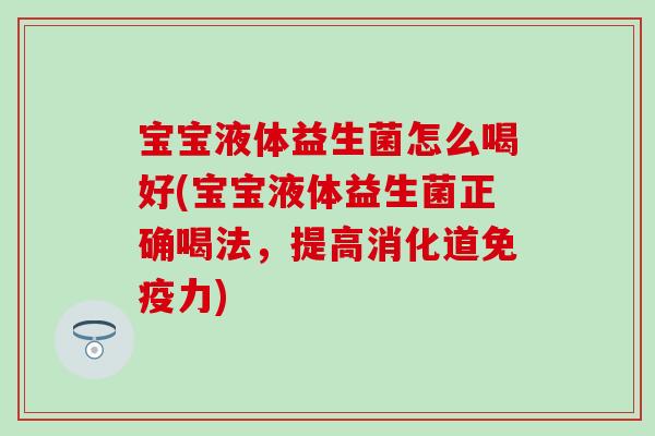 宝宝液体益生菌怎么喝好(宝宝液体益生菌正确喝法，提高消化道力)