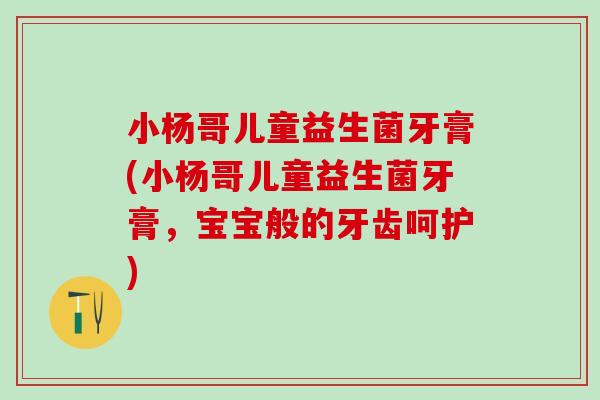 小杨哥儿童益生菌牙膏(小杨哥儿童益生菌牙膏，宝宝般的牙齿呵护)