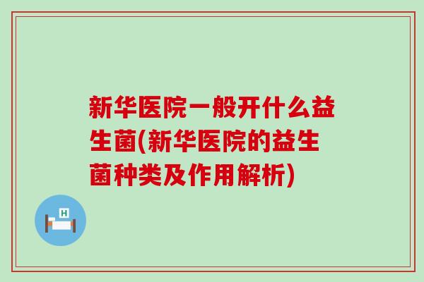 新华医院一般开什么益生菌(新华医院的益生菌种类及作用解析)