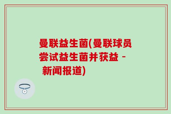 曼联益生菌(曼联球员尝试益生菌并获益 - 新闻报道)