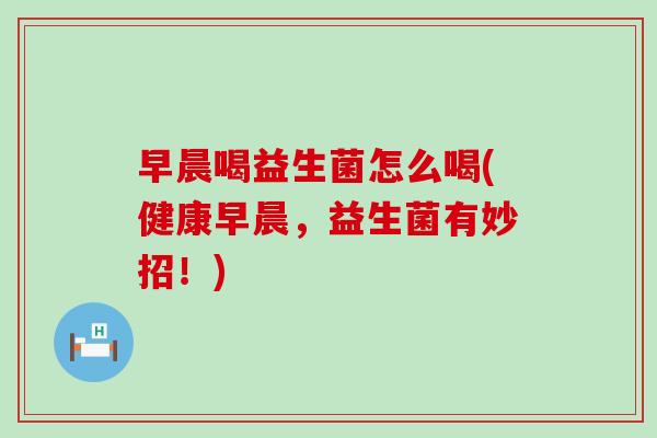 早晨喝益生菌怎么喝(健康早晨，益生菌有妙招！)