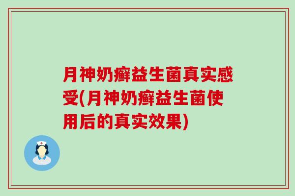月神奶癣益生菌真实感受(月神奶癣益生菌使用后的真实效果)