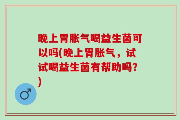 晚上胃喝益生菌可以吗(晚上胃，试试喝益生菌有帮助吗？)