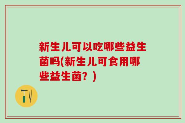 新生儿可以吃哪些益生菌吗(新生儿可食用哪些益生菌?) 新生儿可以吃哪些益生菌吗(新生儿可食用哪些益生菌?)