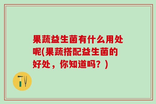 果蔬益生菌有什么用处呢(果蔬搭配益生菌的好处，你知道吗？)