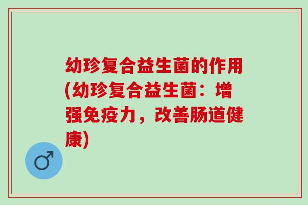 幼珍复合益生菌的作用(幼珍复合益生菌：增强力，改善肠道健康)