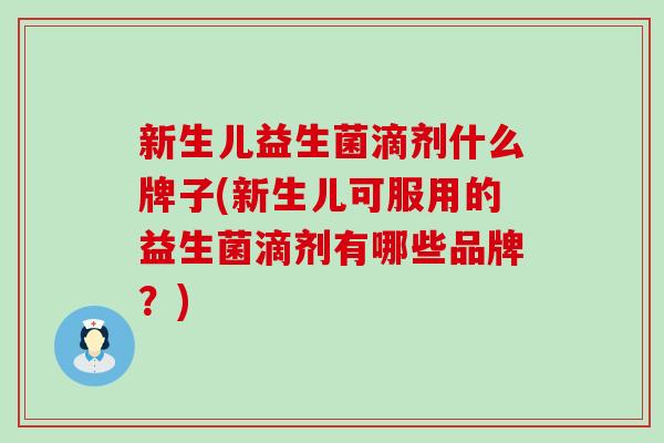 新生儿益生菌滴剂什么牌子(新生儿可服用的益生菌滴剂有哪些品牌？)
