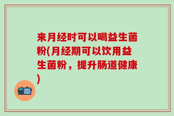 来时可以喝益生菌粉(期可以饮用益生菌粉，提升肠道健康)