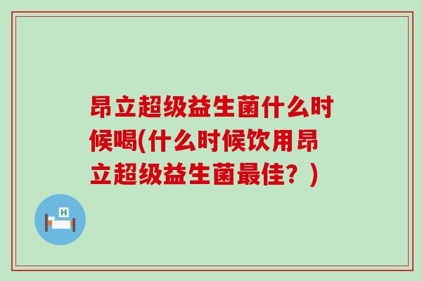 昂立超级益生菌什么时候喝(什么时候饮用昂立超级益生菌佳？)