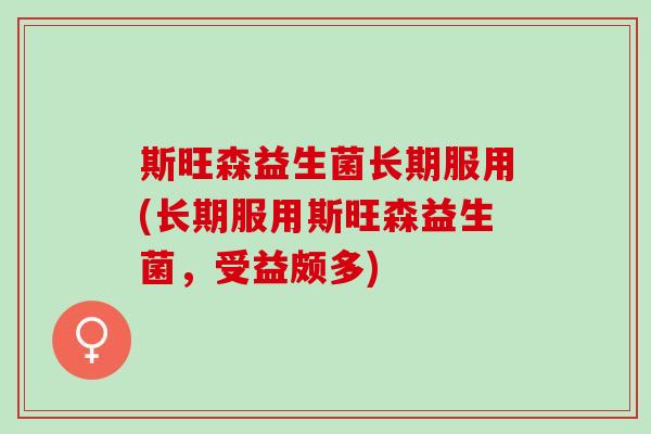 斯旺森益生菌长期服用(长期服用斯旺森益生菌，受益颇多)