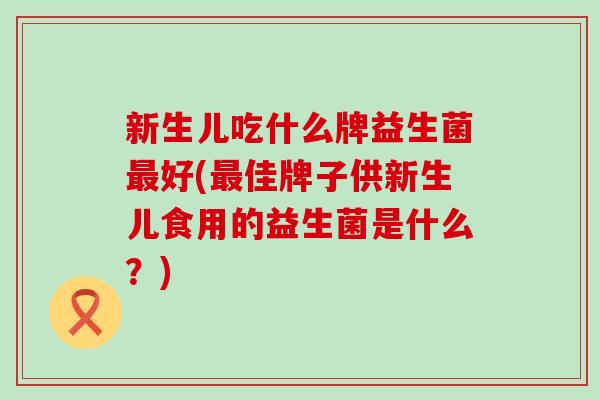 新生儿吃什么牌益生菌好(佳牌子供新生儿食用的益生菌是什么？)