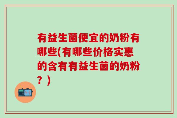 有益生菌便宜的奶粉有哪些(有哪些价格实惠的含有有益生菌的奶粉？)