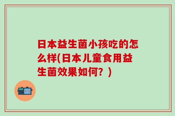 日本益生菌小孩吃的怎么样(日本儿童食用益生菌效果如何？)