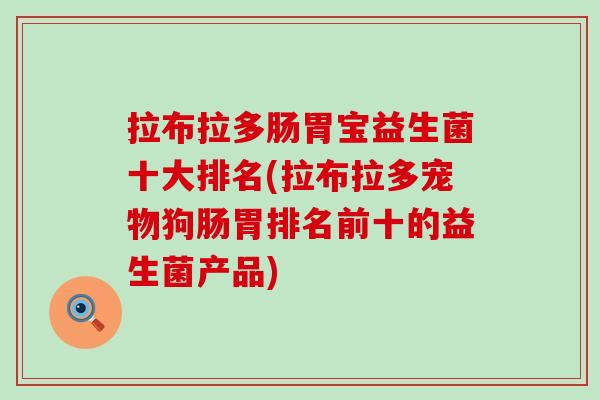 拉布拉多肠胃宝益生菌十大排名(拉布拉多宠物狗肠胃排名前十的益生菌产品)