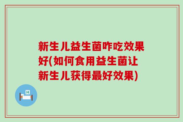 新生儿益生菌咋吃效果好(如何食用益生菌让新生儿获得好效果)