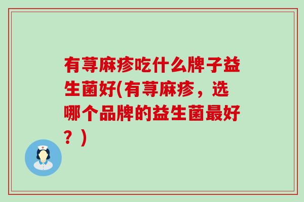 有荨麻疹吃什么牌子益生菌好(有荨麻疹，选哪个品牌的益生菌好？)