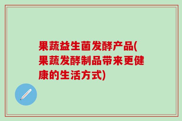 果蔬益生菌发酵产品(果蔬发酵制品带来更健康的生活方式)