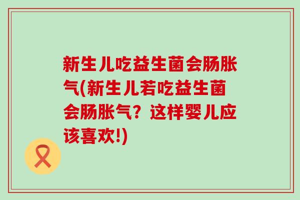 新生儿吃益生菌会肠(新生儿若吃益生菌会肠？这样婴儿应该喜欢!)
