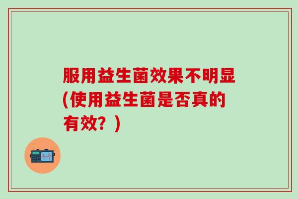 服用益生菌效果不明显(使用益生菌是否真的有效？)