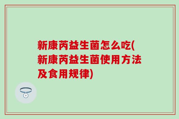 新康芮益生菌怎么吃(新康芮益生菌使用方法及食用规律)