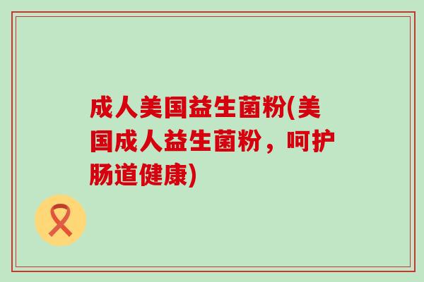 成人美国益生菌粉(美国成人益生菌粉，呵护肠道健康)