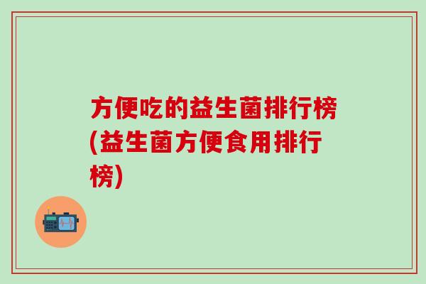 方便吃的益生菌排行榜(益生菌方便食用排行榜)