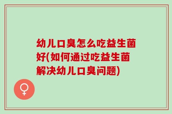 幼儿怎么吃益生菌好(如何通过吃益生菌解决幼儿问题)