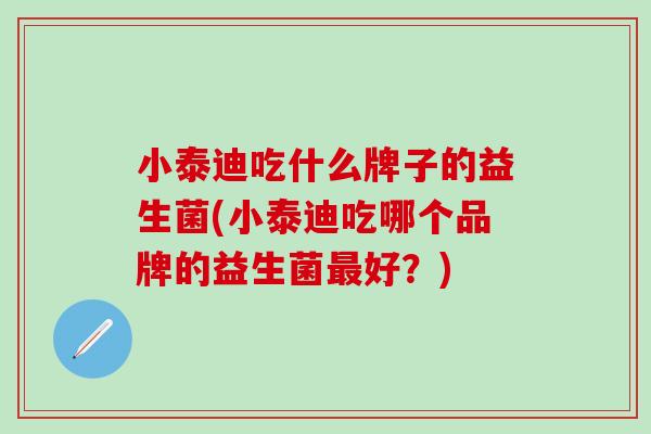 小泰迪吃什么牌子的益生菌(小泰迪吃哪个品牌的益生菌好？)
