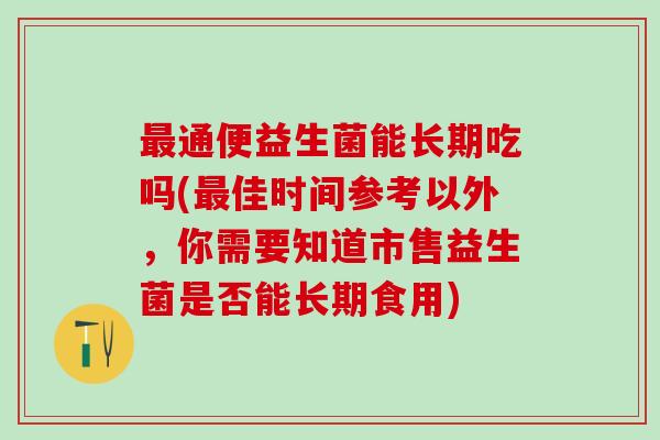 通便益生菌能长期吃吗(佳时间参考以外，你需要知道市售益生菌是否能长期食用)