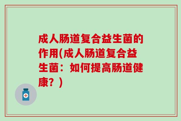 成人肠道复合益生菌的作用(成人肠道复合益生菌：如何提高肠道健康？)