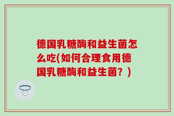 德国乳糖酶和益生菌怎么吃(如何合理食用德国乳糖酶和益生菌？)