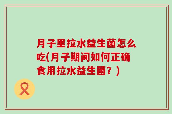 月子里拉水益生菌怎么吃(月子期间如何正确食用拉水益生菌？)