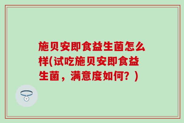 施贝安即食益生菌怎么样(试吃施贝安即食益生菌，满意度如何？)