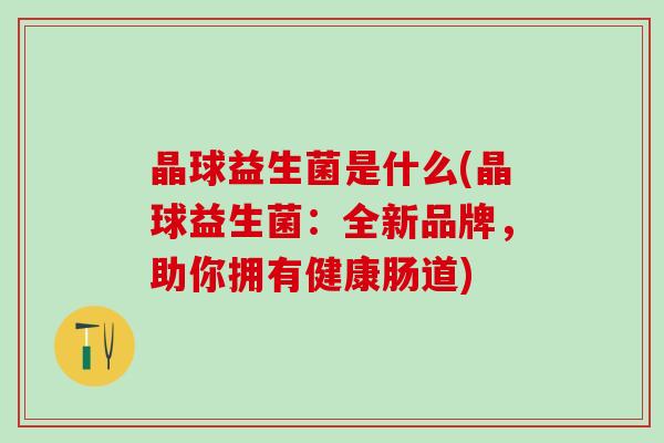 晶球益生菌是什么(晶球益生菌：全新品牌，助你拥有健康肠道)