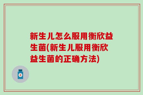 新生儿怎么服用衡欣益生菌(新生儿服用衡欣益生菌的正确方法)