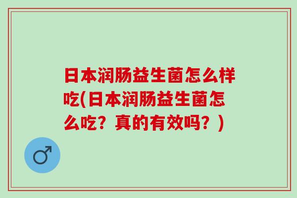 日本润肠益生菌怎么样吃(日本润肠益生菌怎么吃？真的有效吗？)