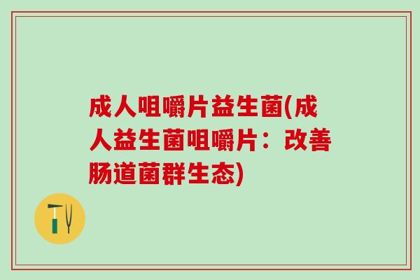 成人咀嚼片益生菌(成人益生菌咀嚼片：改善肠道菌群生态)