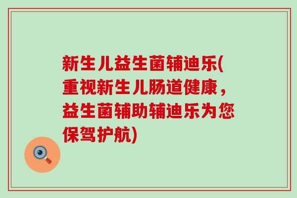 新生儿益生菌辅迪乐(重视新生儿肠道健康，益生菌辅助辅迪乐为您保驾护航)