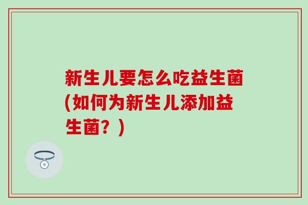 新生儿要怎么吃益生菌(如何为新生儿添加益生菌？)