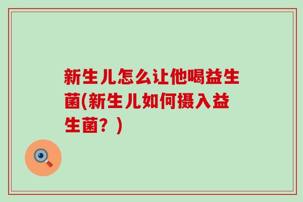 新生儿怎么让他喝益生菌(新生儿如何摄入益生菌？)