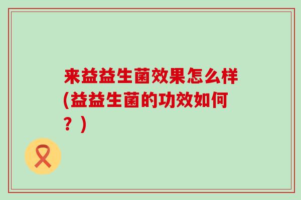 来益益生菌效果怎么样(益益生菌的功效如何？)