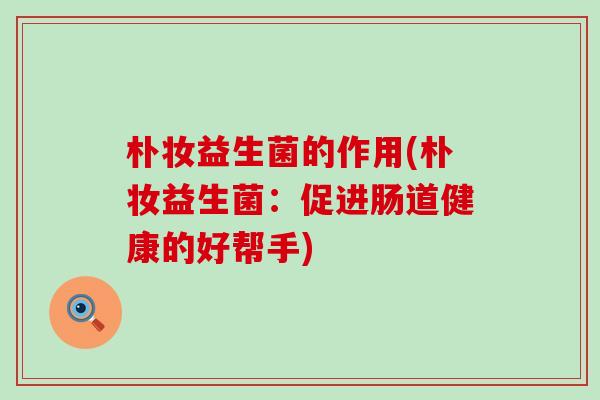 朴妆益生菌的作用(朴妆益生菌：促进肠道健康的好帮手)