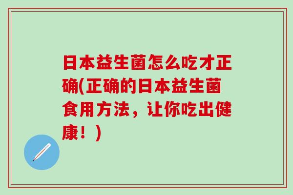 日本益生菌怎么吃才正确(正确的日本益生菌食用方法，让你吃出健康！)