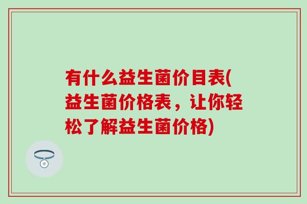 有什么益生菌价目表(益生菌价格表，让你轻松了解益生菌价格)