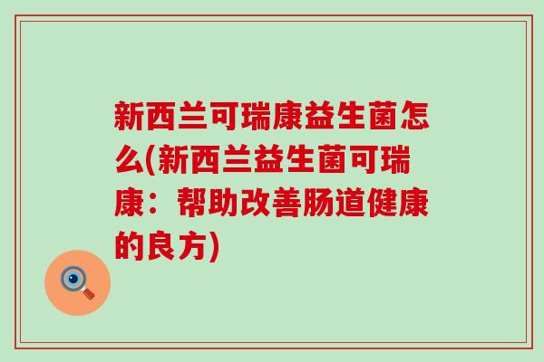 新西兰可瑞康益生菌怎么(新西兰益生菌可瑞康：帮助改善肠道健康的良方)
